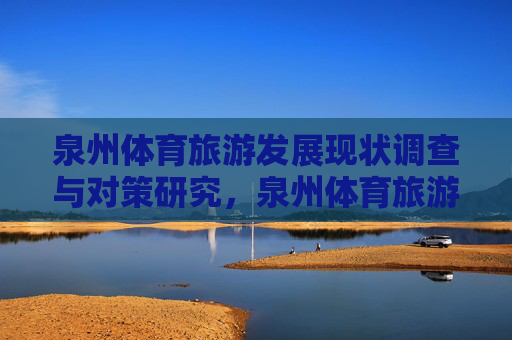 泉州体育旅游发展现状调查与对策研究,泉州体育旅游现状调查与对策研究 泉州体育旅游发展现状调查与对策研究,泉州体育旅游现状调查与对策研究
