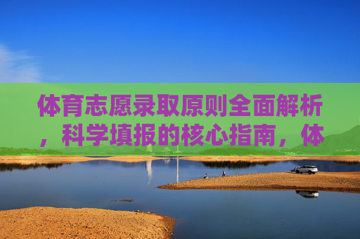 体育志愿录取原则全面解析,科学填报的核心指南,体育志愿录取原则全面解析,科学填报核心指南 体育志愿录取原则全面解析,科学填报的核心指南,体育志愿录取原则全面解析,科学填报核心指南