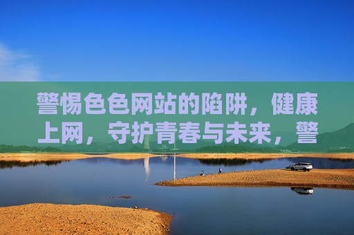 警惕色色网站的陷阱,健康上网,守护青春与未来,警惕色色网站陷阱,健康上网守护青春未来 警惕色色网站的陷阱,健康上网,守护青春与未来,警惕色色网站陷阱,健康上网守护青春未来