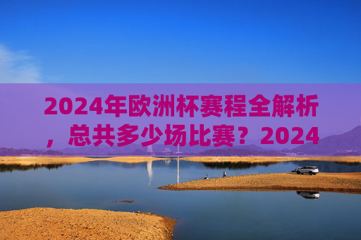 2024年欧洲杯赛程全解析,总共多少场比赛?2024年欧洲杯赛程全解析,共多少场比赛? 2024年欧洲杯赛程全解析,总共多少场比赛?2024年欧洲杯赛程全解析,共多少场比赛?