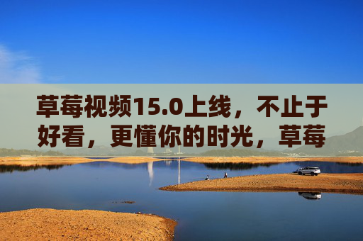 草莓视频15.0上线,不止于好看,更懂你的时光,草莓视频15.0上线,不止好看,更懂你的时光 草莓视频15.0上线,不止于好看,更懂你的时光,草莓视频15.0上线,不止好看,更懂你的时光