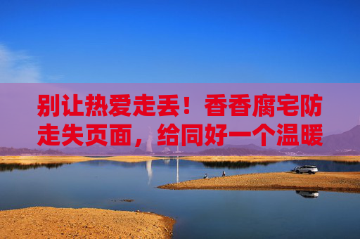 别让热爱走丢!香香腐宅防走失页面,给同好一个温暖的港湾,别让热爱走丢!腐宅同好的温暖港湾 别让热爱走丢!香香腐宅防走失页面,给同好一个温暖的港湾,别让热爱走丢!腐宅同好的温暖港湾