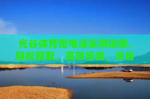 光谷体育馆电话实用指南,轻松获取,高效咨询,光谷体育馆电话实用指南,轻松获取,高效咨询 光谷体育馆电话实用指南,轻松获取,高效咨询,光谷体育馆电话实用指南,轻松获取,高效咨询