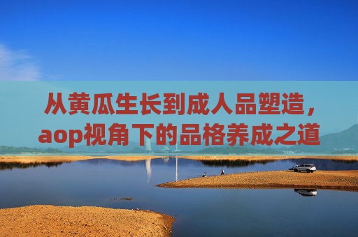 从黄瓜生长到成人品塑造，aop视角下的品格养成之道
