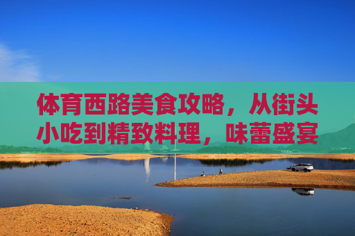 体育西路美食攻略,从街头小吃到精致料理,味蕾盛宴在此启程!体育西路美食攻略,从街头小吃到精致料理,味蕾盛宴启程! 体育西路美食攻略,从街头小吃到精致料理,味蕾盛宴在此启程!体育西路美食攻略,从街头小吃到精致料理,味蕾盛宴启程!