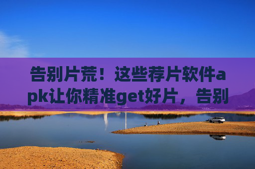 告别片荒！这些荐片软件apk让你精准get好片，告别片荒！荐片软件apk精准get好片