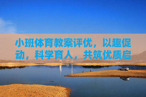 小班体育教案评优,以趣促动,科学育人,共筑优质启蒙课堂,以趣促动,科学育人,小班体育教案评优共筑优质启蒙课堂 小班体育教案评优,以趣促动,科学育人,共筑优质启蒙课堂,以趣促动,科学育人,小班体育教案评优共筑优质启蒙课堂
