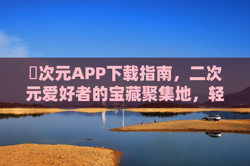 囧次元APP下载指南,二次元爱好者的宝藏聚集地,轻松开启沉浸式体验,囧次元APP下载指南,二次元爱好者的宝藏沉浸式体验地 囧次元APP下载指南,二次元爱好者的宝藏聚集地,轻松开启沉浸式体验,囧次元APP下载指南,二次元爱好者的宝藏沉浸式体验地