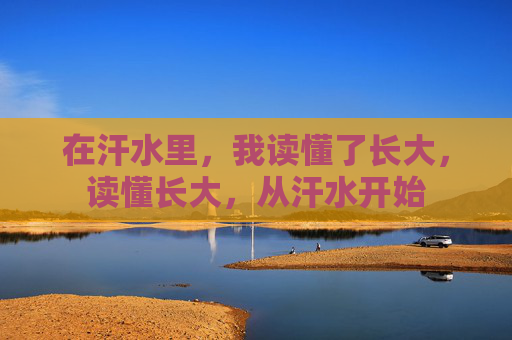 在汗水里，我读懂了长大，读懂长大，从汗水开始