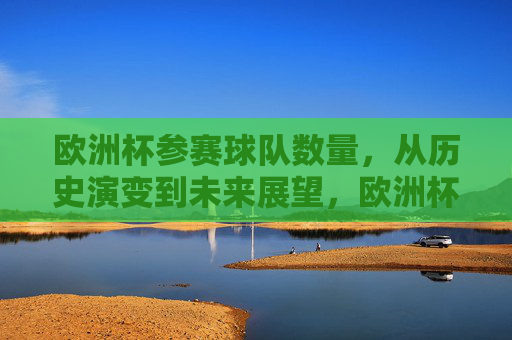 欧洲杯参赛球队数量,从历史演变到未来展望,欧洲杯参赛球队数量的历史变迁与未来展望 欧洲杯参赛球队数量,从历史演变到未来展望,欧洲杯参赛球队数量的历史变迁与未来展望