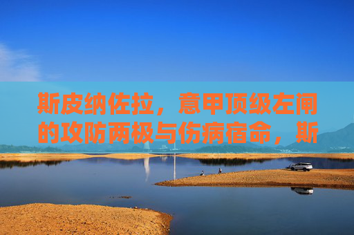 斯皮纳佐拉,意甲顶级左闸的攻防两极与伤病宿命,斯皮纳佐拉,意甲顶级左闸的攻防两极与伤病宿命 斯皮纳佐拉,意甲顶级左闸的攻防两极与伤病宿命,斯皮纳佐拉,意甲顶级左闸的攻防两极与伤病宿命