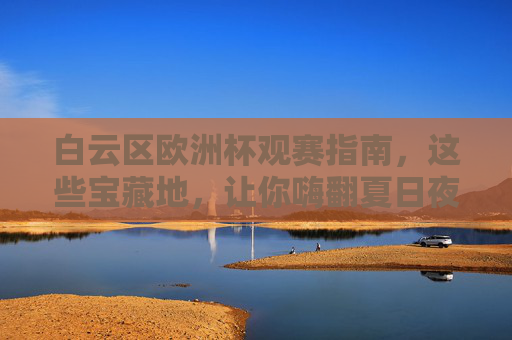 白云区欧洲杯观赛指南，这些宝藏地，让你嗨翻夏日夜！白云区欧洲杯观赛指南，宝藏嗨玩地，嗨翻夏日夜！