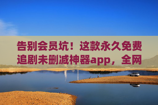 告别会员坑!这款永久免费追剧未删减神器app,全网资源一网打尽!永久免费追剧神器!未删减全网资源告别会员坑 告别会员坑!这款永久免费追剧未删减神器app,全网资源一网打尽!永久免费追剧神器!未删减全网资源告别会员坑