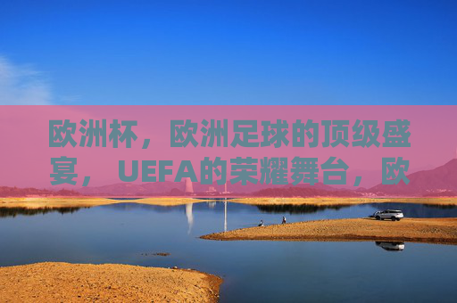 欧洲杯，欧洲足球的顶级盛宴， UEFA的荣耀舞台，欧洲杯，UEFA荣耀的顶级足球盛宴