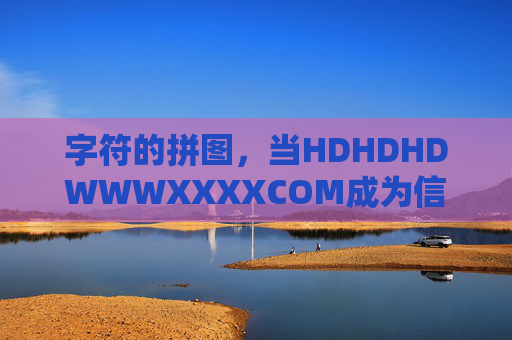 字符的拼图,当HDHDHDWWWXXXXCOM成为信息的密码,字符拼图,当HDHDHDWWWXXXXCOM成为信息密码 字符的拼图,当HDHDHDWWWXXXXCOM成为信息的密码,字符拼图,当HDHDHDWWWXXXXCOM成为信息密码