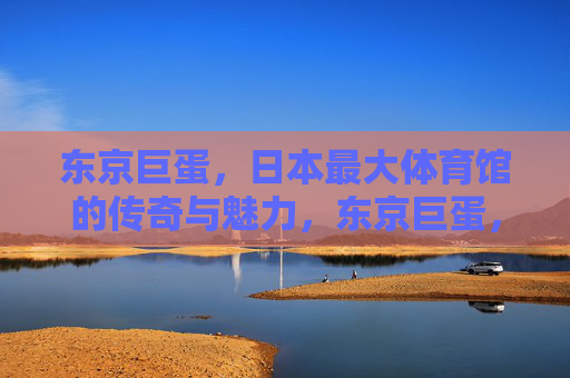 东京巨蛋,日本最大体育馆的传奇与魅力,东京巨蛋,日本最大体育馆的传奇与魅力 东京巨蛋,日本最大体育馆的传奇与魅力,东京巨蛋,日本最大体育馆的传奇与魅力