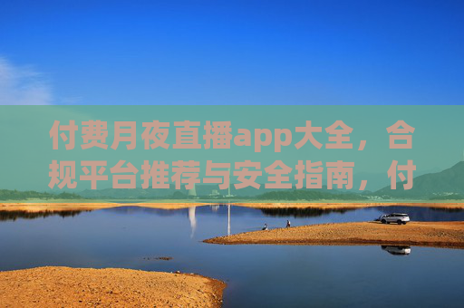 付费月夜直播app大全,合规平台推荐与安全指南,付费月夜直播app合规平台大全与安全指南 付费月夜直播app大全,合规平台推荐与安全指南,付费月夜直播app合规平台大全与安全指南