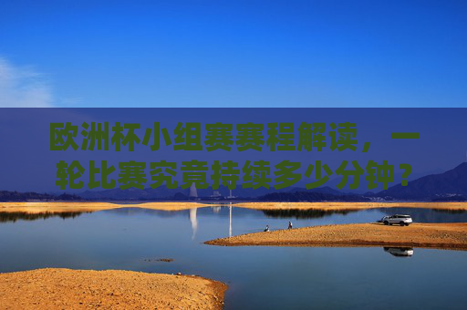 欧洲杯小组赛赛程解读,一轮比赛究竟持续多少分钟?欧洲杯小组赛赛程解读,一轮比赛持续多少分钟? 欧洲杯小组赛赛程解读,一轮比赛究竟持续多少分钟?欧洲杯小组赛赛程解读,一轮比赛持续多少分钟?