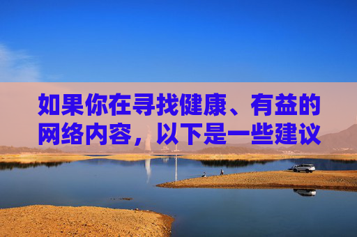 如果你在寻找健康、有益的网络内容,以下是一些建议方向,健康有益网络内容建议 如果你在寻找健康、有益的网络内容,以下是一些建议方向,健康有益网络内容建议