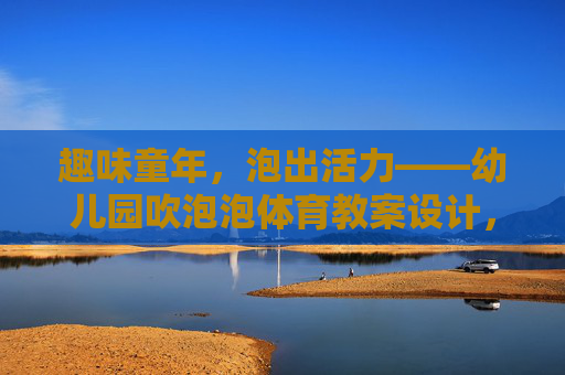 趣味童年,泡出活力——幼儿园吹泡泡体育教案设计,泡出童趣,动出活力,幼儿园吹泡泡体育教案 趣味童年,泡出活力——幼儿园吹泡泡体育教案设计,泡出童趣,动出活力,幼儿园吹泡泡体育教案
