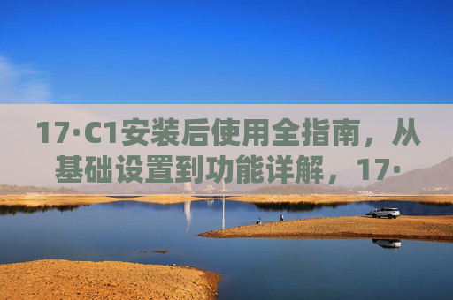 17·C1安装后使用全指南,从基础设置到功能详解,17·C1安装后使用全指南,从基础设置到功能详解 17·C1安装后使用全指南,从基础设置到功能详解,17·C1安装后使用全指南,从基础设置到功能详解