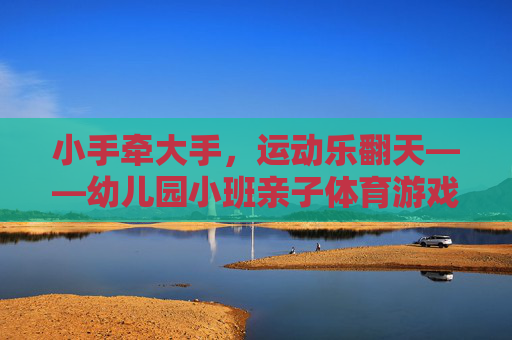小手牵大手,运动乐翻天——幼儿园小班亲子体育游戏指南 小手牵大手,运动乐翻天——幼儿园小班亲子体育游戏指南