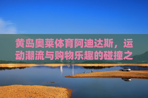 黄岛奥莱体育阿迪达斯,运动潮流与购物乐趣的碰撞之地,黄岛奥莱阿迪达斯,运动潮流与购物乐趣的碰撞 黄岛奥莱体育阿迪达斯,运动潮流与购物乐趣的碰撞之地,黄岛奥莱阿迪达斯,运动潮流与购物乐趣的碰撞