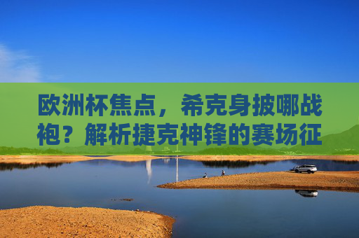 欧洲杯焦点,希克身披哪战袍?解析捷克神锋的赛场征程,欧洲杯焦点,希克战袍与捷克神锋的赛场征程 欧洲杯焦点,希克身披哪战袍?解析捷克神锋的赛场征程,欧洲杯焦点,希克战袍与捷克神锋的赛场征程
