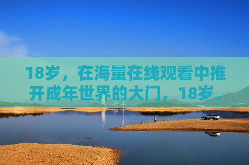 18岁,在海量在线观看中推开成年世界的大门,18岁,海量在线观看推开成年世界的大门 18岁,在海量在线观看中推开成年世界的大门,18岁,海量在线观看推开成年世界的大门