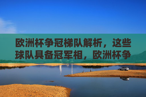 欧洲杯争冠梯队解析,这些球队具备冠军相,欧洲杯争冠梯队解析,具备冠军相的球队 欧洲杯争冠梯队解析,这些球队具备冠军相,欧洲杯争冠梯队解析,具备冠军相的球队