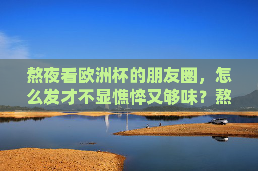 熬夜看欧洲杯的朋友圈,怎么发才不显憔悴又够味?熬夜看欧洲杯,朋友圈不发憔悴只发够味! 熬夜看欧洲杯的朋友圈,怎么发才不显憔悴又够味?熬夜看欧洲杯,朋友圈不发憔悴只发够味!