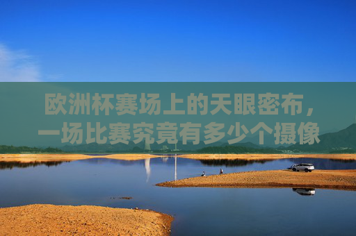 欧洲杯赛场上的天眼密布,一场比赛究竟有多少个摄像头在追踪?欧洲杯赛场天眼密布,一场比赛究竟有多少摄像头在追踪? 欧洲杯赛场上的天眼密布,一场比赛究竟有多少个摄像头在追踪?欧洲杯赛场天眼密布,一场比赛究竟有多少摄像头在追踪?