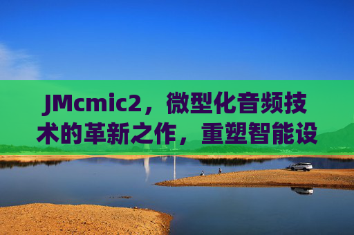 JMcmic2,微型化音频技术的革新之作,重塑智能设备声态体验,JMcmic2,微型化音频革新,重塑智能声态体验 JMcmic2,微型化音频技术的革新之作,重塑智能设备声态体验,JMcmic2,微型化音频革新,重塑智能声态体验