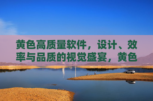 黄色高质量软件,设计、效率与品质的视觉盛宴,黄色高质量软件,设计、效率与品质的视觉盛宴 黄色高质量软件,设计、效率与品质的视觉盛宴,黄色高质量软件,设计、效率与品质的视觉盛宴