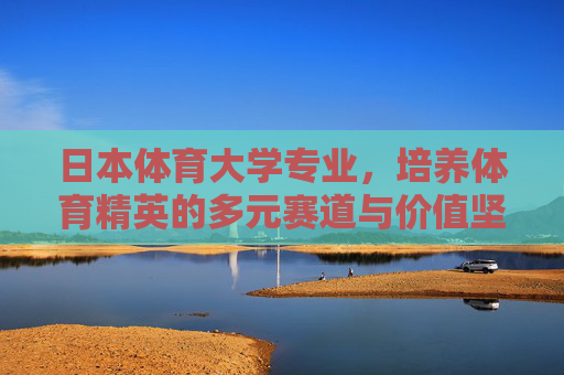 日本体育大学专业,培养体育精英的多元赛道与价值坚守 日本体育大学专业,培养体育精英的多元赛道与价值坚守
