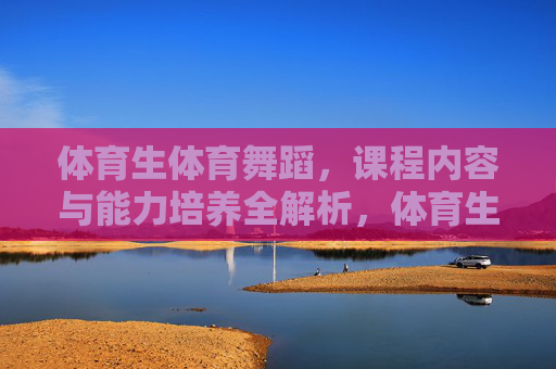 体育生体育舞蹈,课程内容与能力培养全解析,体育生体育舞蹈,课程内容与能力培养全解析 体育生体育舞蹈,课程内容与能力培养全解析,体育生体育舞蹈,课程内容与能力培养全解析