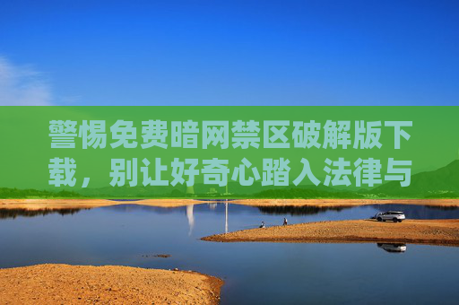 警惕免费暗网禁区破解版下载,别让好奇心踏入法律与安全的雷区,警惕免费暗网禁区破解版下载,莫让好奇心踏入法律与安全雷区 警惕免费暗网禁区破解版下载,别让好奇心踏入法律与安全的雷区,警惕免费暗网禁区破解版下载,莫让好奇心踏入法律与安全雷区