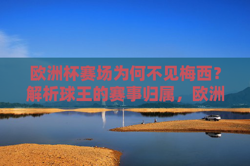 欧洲杯赛场为何不见梅西?解析球王的赛事归属,欧洲杯为何不见梅西?解析球王赛事归属 欧洲杯赛场为何不见梅西?解析球王的赛事归属,欧洲杯为何不见梅西?解析球王赛事归属