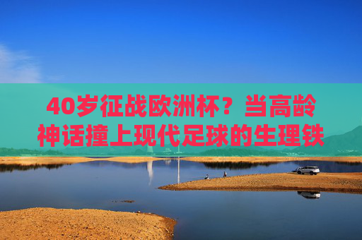 40岁征战欧洲杯?当高龄神话撞上现代足球的生理铁律,40岁征战欧洲杯,高龄神话撞生理铁律 40岁征战欧洲杯?当高龄神话撞上现代足球的生理铁律,40岁征战欧洲杯,高龄神话撞生理铁律