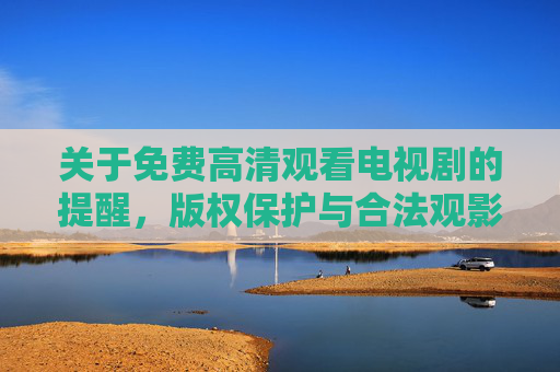 关于免费高清观看电视剧的提醒,版权保护与合法观影的重要性,免费高清看剧提醒,版权保护与合法观影的重要性 关于免费高清观看电视剧的提醒,版权保护与合法观影的重要性,免费高清看剧提醒,版权保护与合法观影的重要性
