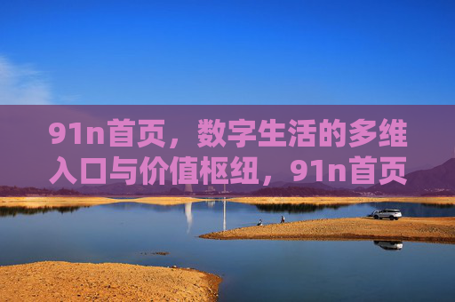 91n首页,数字生活的多维入口与价值枢纽,91n首页,数字生活的多维入口与价值枢纽 91n首页,数字生活的多维入口与价值枢纽,91n首页,数字生活的多维入口与价值枢纽