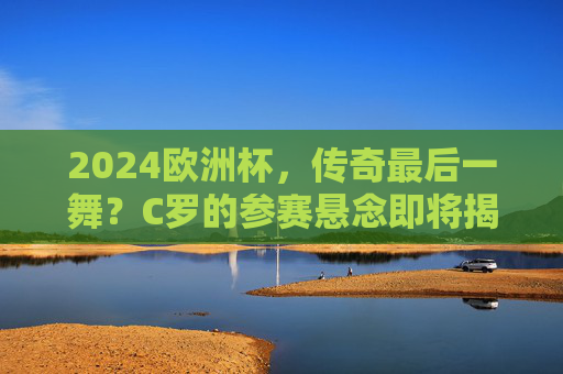2024欧洲杯,传奇最后一舞?C罗的参赛悬念即将揭晓,2024欧洲杯,C罗传奇最后一舞?参赛悬念即将揭晓 2024欧洲杯,传奇最后一舞?C罗的参赛悬念即将揭晓,2024欧洲杯,C罗传奇最后一舞?参赛悬念即将揭晓