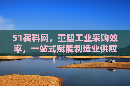51买料网,重塑工业采购效率,一站式赋能制造业供应链升级,51买料网,重塑工业采购效率,一站式赋能制造业供应链升级 51买料网,重塑工业采购效率,一站式赋能制造业供应链升级,51买料网,重塑工业采购效率,一站式赋能制造业供应链升级