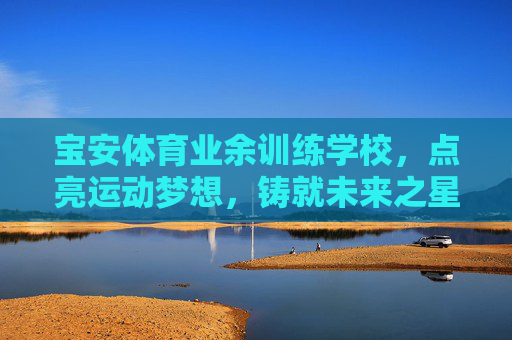 宝安体育业余训练学校,点亮运动梦想,铸就未来之星,宝安体育业余训练学校,点亮梦想,铸就未来之星 宝安体育业余训练学校,点亮运动梦想,铸就未来之星,宝安体育业余训练学校,点亮梦想,铸就未来之星