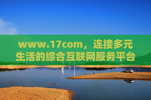 www.17com,连接多元生活的综合互联网服务平台 www.17com,连接多元生活的综合互联网服务平台