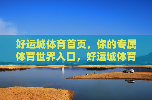 好运城体育首页,你的专属体育世界入口,好运城体育,你的专属体育世界入口 好运城体育首页,你的专属体育世界入口,好运城体育,你的专属体育世界入口