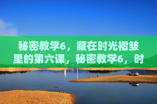 秘密教学6,藏在时光褶皱里的第六课,秘密教学6,时光褶皱里的第六课 秘密教学6,藏在时光褶皱里的第六课,秘密教学6,时光褶皱里的第六课