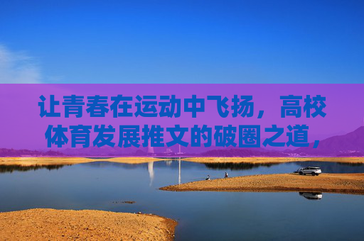 让青春在运动中飞扬,高校体育发展推文的破圈之道,青春飞扬,高校体育推文的破圈之道 让青春在运动中飞扬,高校体育发展推文的破圈之道,青春飞扬,高校体育推文的破圈之道
