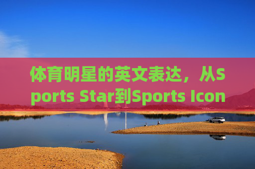体育明星的英文表达,从Sports Star到Sports Icon,体育明星英文表达,从Sports Star到Sports Icon的演变 体育明星的英文表达,从Sports Star到Sports Icon,体育明星英文表达,从Sports Star到Sports Icon的演变