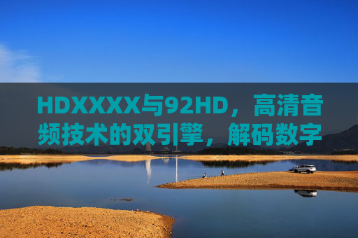 HDXXXX与92HD,高清音频技术的双引擎,解码数字生活的每一个声波,HDXXXX与92HD,高清音频双引擎解码数字声波 HDXXXX与92HD,高清音频技术的双引擎,解码数字生活的每一个声波,HDXXXX与92HD,高清音频双引擎解码数字声波